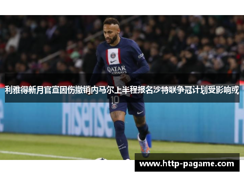 利雅得新月官宣因伤撤销内马尔上半程报名沙特联争冠计划受影响或 利雅得新月官宣因伤撤销内马尔上半程报名沙特联争冠计划受影响或
